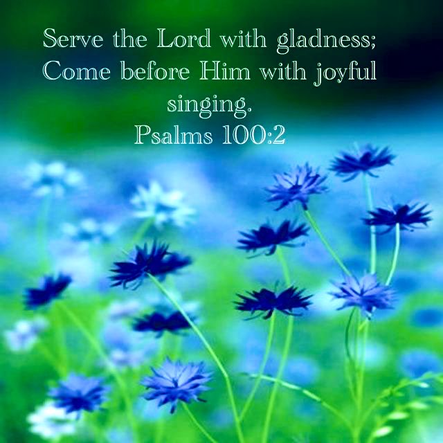 Psalm 100:1-2
Make a joyful noise unto the Lord, all ye lands. 2 Serve the Lord with gladness: come before His presence with singing.