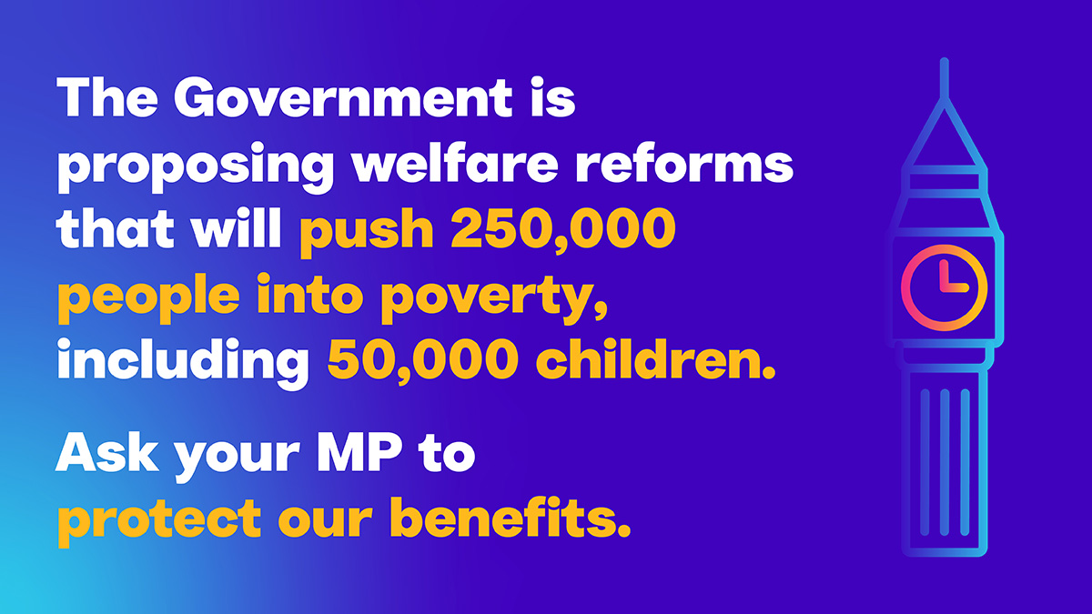 In the next few weeks, MPs will be debating and voting on the Government's plans to cut disability benefits. It's vital that we keep the pressure on the #ProtectOurBenefits. Will you join the 4,000 campaigners that have asked their MPs to say NO to benefits cuts?