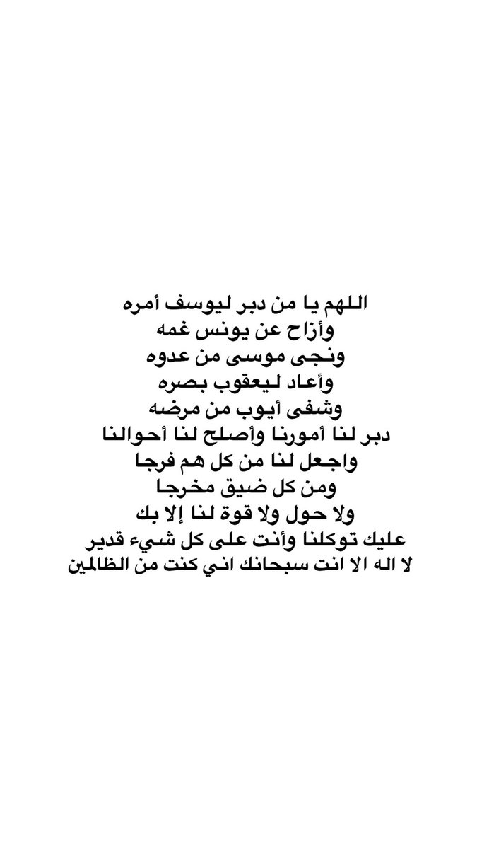 اللهم يا من دبر ليوسف أمره
وأزاح عن يونس غمه
ونجى موسى من عدوه
وأعاد ليعقوب بصره
وشفى أيوب من مرضه
دبر لنا أمورنا وأصلح لنا أحوالنا
واجعل لنا من كل هم فرجا
ومن كل ضيق مخرجا
ولا حول ولا قوة لنا إلا بك
عليك توكلنا وأنت على كل شيء قدير
لا اله الا انت سبحانك اني كنت من الظالمين