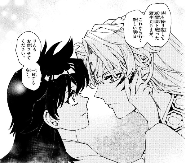 時を繰り返して 妖霊星と戦った 殺生丸さまが、 これから行く 新しい明日
りんも お供させて ください。
一日でも 多く。
링: 시간을 반복하여 요령성과 싸웠던 셋쇼마루님이, 이제부터 나아갈 새로운 내일-
링도 동행하게 해 주세요
하루라도 더.