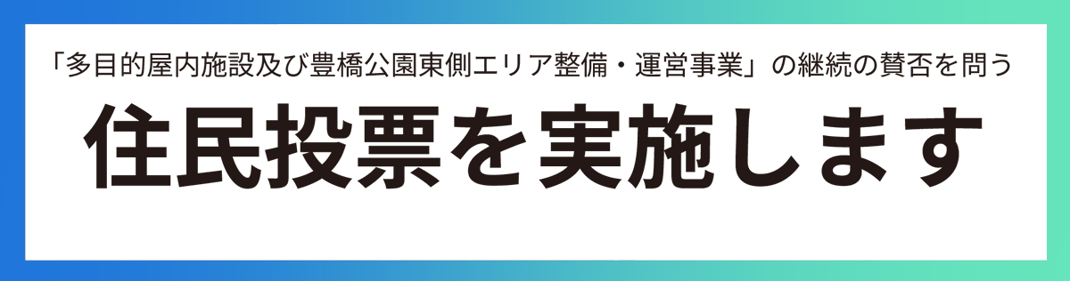7月20日(日)
「多目的屋内施設及び豊橋公園東側エリア整備・運営事業」の継続の賛否を問う住民投票を実施します

投票方法や事業の背景や目的など詳細は以下をご覧ください。

住民投票について
city.toyohashi.lg.jp/62649.htm