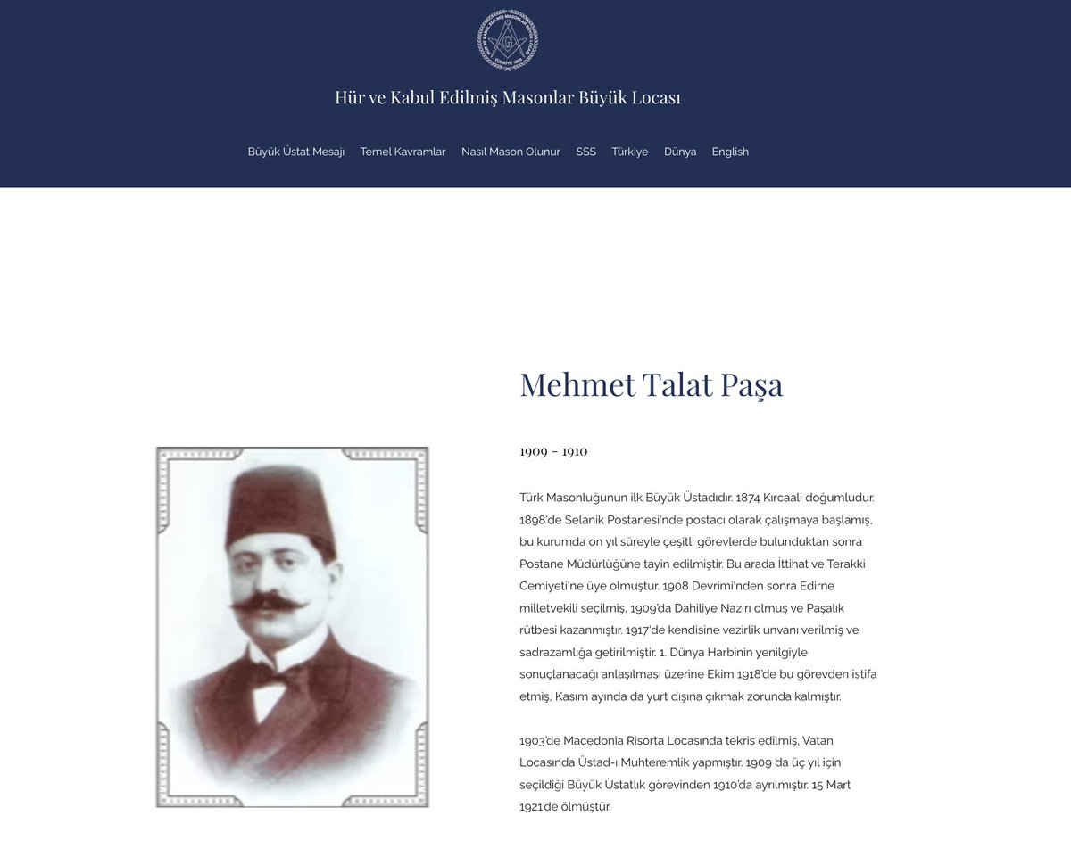 Masonlar Derneği'nin sitesinde Talat Paşa hakkında şunlar yazıyor:

Türk Masonluğunun ilk Büyük Üstadıdır. 1874 Kırcaali doğumludur. 1898'de Selanik Postanesi'nde postacı olarak çalışmaya başlamış, bu kurumda on yıl süreyle çeşitli görevlerde bulunduktan sonra Postane Müdürlüğüne