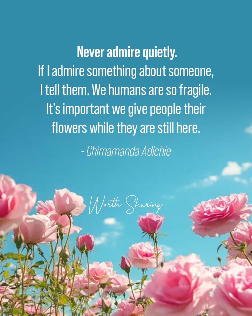 Never admire quietly.
If you admire something about someone, tell them.
We humans are so fragile.
It's important to give people their flowers
while they are still here with us.
