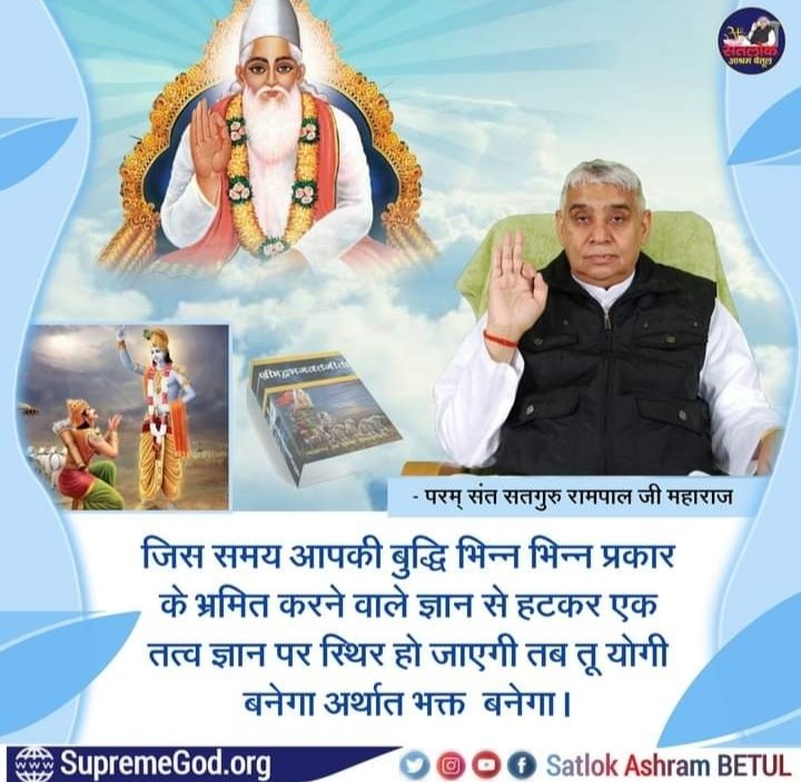 #सत_भक्ति_संदेश 
जिस समय आपकी बुद्धि भिन्न भिन्न प्रकार के भ्रमित करने वाले ज्ञान से हटकर एक तत्व ज्ञान पर स्थिर हो जाएगी तब तू योगी बनेगा अर्थात भक्त बनेगा।
अधिक जानकारी के लिए अवश्य देखिए साधना चैनल प्रतिदिन शाम7:30 बजे
#GodMorningWednesday