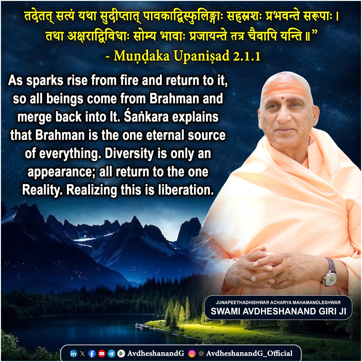 AvdheshanandG's tweet photo. तदेतत् सत्यं यथा सुदीप्तात् पावकाद्विस्फुलिङ्गाः सहस्रशः प्रभवन्ते सरूपाः। 
तथा अक्षराद्विविधाः सोम्य भावाः प्रजायन्ते तत्र चैवापि यन्ति॥”
             - मुण्डकोपनिषद् २.१.१

मुण्डकोपनिषद् के इस मंत्र में गुरु शिष्य को अद्वैत वेदान्त के गूढ़ सिद्धान्त की शिक्षा उपमामूलक रूप में प्रदान करते हैं। जिस तरह प्रज्वलित अग्नि से अनगिनत चिन्गारियाँ उत्पन्न होती हैं, उसी तरह एकमात्र अविनाशी अक्षरब्रह्म से इस संसार के विविध रूप उत्पन्न होते हैं, और अन्त में उसी में लय हो जाते हैं।

अग्नि से उत्पन्न चिन्गारियाँ कुछ क्षणों के लिए स्वतंत्र प्रतीत होती हैं, परन्तु वे अंततः अग्नि में ही मिलती हैं। ठीक वैसे ही, यह प्रपञ्च — जिसमें जीव, जगत और ईश्वर के विविध रूप दिखाई पड़ते हैं — एकमात्र ब्रह्म से उत्पन्न होते हैं। यद्यपि इस सृष्टि में नानात्व प्रतीत होता है, किन्तु सारा अस्तित्व उस एक अद्वितीय कारण में स्थित है।

भगवान शङ्कराचार्य के भाष्य के अनुसार अक्षरम् अविनाशी ब्रह्म इस सम्पूर्ण सृष्टि का उपादान कारण है — वही उत्पत्ति, स्थिति और प्रलय का आधार है। चिन्गारियों के अग्नि में पुनः मिल जाने से यही भाव अभिव्यक्त होता है कि समस्त प्राणी, प्रपञ्च और जगत् उसी में लय होते हैं।

इस उपमा के माध्यम से अद्वैत वेदान्त की मुख्य शिक्षा स्पष्ट होती है —
एकं सत् विप्राः बहुधा वदन्ति — एकमात्र सत् है, ऋषि उसे विभिन्न रूपों में व्यक्त करते हैं। जगत में जो विविधता प्रतीत होती है, वह माया जनित उपाधियों के कारण है। इस विविधता के पार एक अद्वितीय चैतन्य है, जिसको जानना ही मुक्ति है।

साधक को चाहिए कि इस उपदेश के आलोक में जगत के प्रत्येक अनुभव में एकमात्र सत् के दर्शन करें। इस सत्य के बोध से द्वैत का भ्रम दूर होता है और अद्वैत अनुभव में मन स्थिर हो जाता है। इस उपदेश में गुरु शिष्य को निर्देशित करते हैं कि उपाधियों से परे अपने ही आत्मस्वरूप को पहचानना जीवन का चरम लक्ष्य है।

अग्नि से उत्पन्न चिन्गारियों की उपमा इस मंत्र में अद्वैत वेदान्त के गूढ़ रहस्य को उद्घाटित करती है — एकमात्र अविनाशी ब्रह्म से ही सृष्टि, पालन और लय होता है। उपनिषद् हमें बताती है कि जगत की विविधता में एकता के दर्शन से ही मोक्ष सम्भव है। इस उपदेश के अनुसार साधक को उपाधियों से परे चैतन्य के अद्वैत रूप में स्थित होना चाहिए।

Muṇḍaka Upaniṣad 2.1.1 

“Just as countless sparks arise from a blazing fire and merge back into it, so too all beings come forth from the imperishable Brahman and return to It.”

This beautiful verse reveals a key teaching of Advaita Vedānta. Brahman is the one eternal source of the entire universe — all names and forms appear like sparks from this fire. Though we see diversity, everything is rooted in Brahman and ultimately returns to that one Reality.

Śaṅkarācārya explains that Brahman is the true essence of all beings. The sparks may seem separate, but they never exist apart from the fire. In the same way, all creatures and worlds arise in Brahman and disappear into It.

This insight reminds the seeker to look beyond surface differences. Realizing the one Brahman in all is the path to liberation. 

#प्रस्थानत्रयी #मुण्डकोपनिषद   #vedanta #स्वाध्याय  
#उपनिषद_चिंतन  
#AvdheshanandG_Quotes 
#PrabhuShriKiLekhni