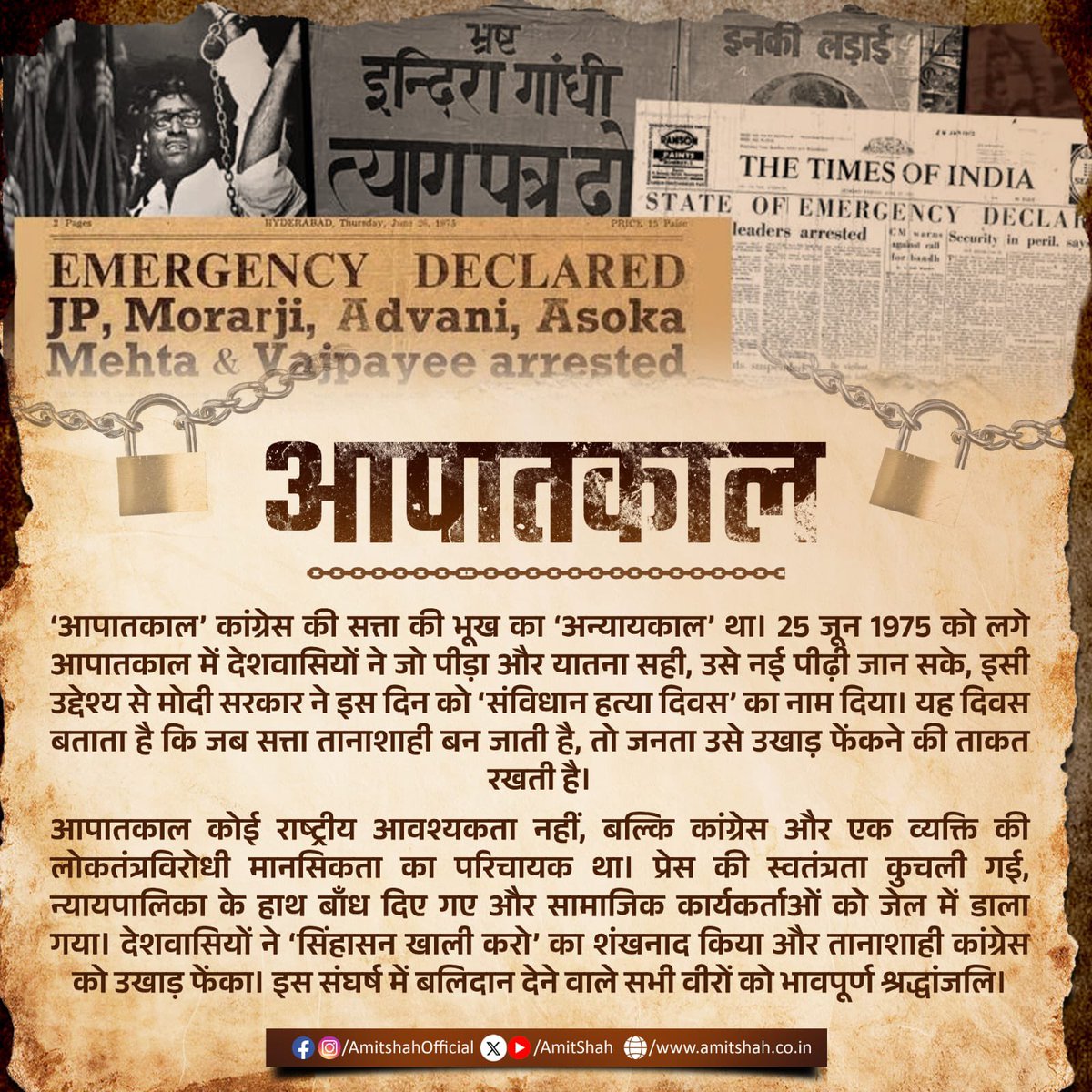‘आपातकाल’ कांग्रेस की सत्ता की भूख का ‘अन्यायकाल’ था। 25 जून 1975 को लगे आपातकाल में देशवासियों ने जो पीड़ा और यातना सही, उसे नई पीढ़ी जान सके, इसी उद्देश्य से मोदी सरकार ने इस दिन को ‘संविधान हत्या दिवस’ का नाम दिया। यह दिवस बताता है कि जब सत्ता तानाशाही बन जाती है, तो जनता उसे
