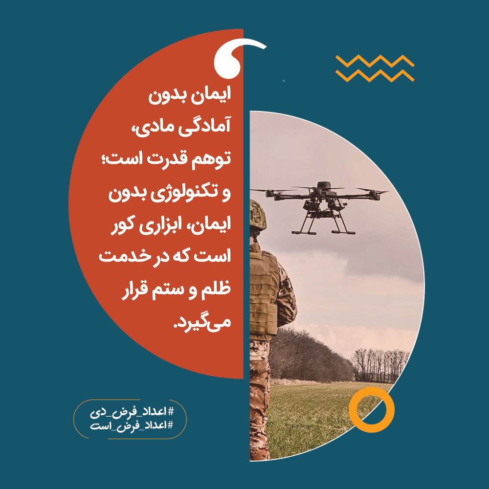 ایمان بدون آمادگی مادی، توهم قدرت است؛ و تکنولوژی بدون ایمان، ابزاری کور است که در خدمت ظلم و ستم قرار می‌گیرد.

#اعداد_فرض_دی
#اعداد_فرض_است