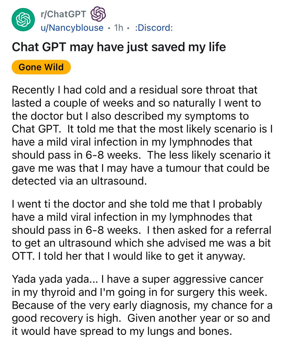 Woman has lingering sore throat. 

Doctor tells her to wait it out, ChatGPT suggests an ultrasound, which reveals…aggressive thyroid cancer. 

I tell all my friends and family - please get a second opinion on medical stuff from AI. It might save your life!