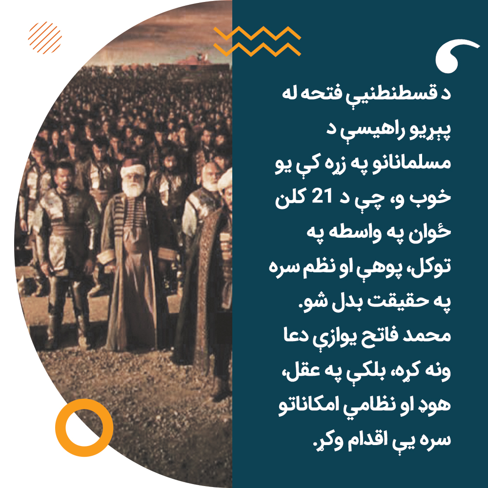 د قسطنطنیې فتحه له پېړیو راهیسې د مسلمانانو په زړه کې یو خوب و، چې د ۲۱ کلن ځوان په واسطه په توکل، پوهې او نظم سره په حقیقت بدل شو. محمد فاتح یوازې دعا ونه کړه، بلکې په عقل، هوډ او نظامي امکاناتو سره یې اقدام وکړ.

#اعداد_فرض_دی
#اعداد_فرض_است