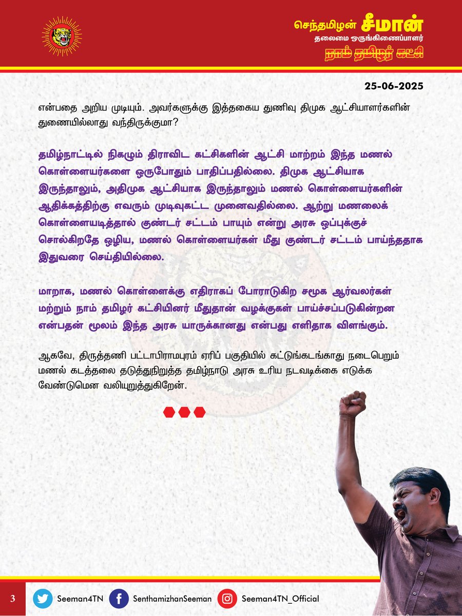 Seeman4TN's tweet photo. திருத்தணி பட்டாபிராமபுரம் ஏரிப் பகுதியில் நடைபெறும் மணல் கடத்தலை தமிழ்நாடு அரசு தடுத்துநிறுத்த வேண்டும்!

@CMOTamilnadu @mkstalin 

திருவள்ளூர் மாவட்டம், திருத்தணி அருகே பட்டாபிராமபுரம் ஏரிப் பகுதியிலிருந்து சவ்வூடு மணல் கொள்ளை நடைபெறுவதை தமிழ்நாடு அரசு தடுக்காதது வன்மையான கண்டனத்துக்குரியது.

சென்னை - திருப்பதி நெடுஞ்சாலையில் வாகன நெரிசல் மற்றும் பயண நேரத்தைக் குறைப்பதற்காக இருவழிச் சாலையானது நான்கு வழிச்சாலையாக மாற்றப்படும் நிலையில், அதற்கு தேவையான சவ்வூடு மணலானது திருத்தணி பட்டாபிராமபுரம் ஏரிப் பகுதியிலிருந்து எடுக்கப்படுகின்றது.

5 அடி ஆழம் வரை மட்டுமே மணல் எடுக்க அனுமதிக்கப்பட்ட நிலையில் சாலை ஒப்பந்த நிறுவனத்தாரால் 12 அடி ஆழத்திற்கும் அதிகமாக சவ்வூடு மணல் நாள்தோறும் வெட்டி எடுக்கப்படுகிறது. அதிகளவில் மணல் கொள்ளையடிக்கப்படுவது குறித்து திருத்தணி பகுதி மக்கள் புகாரளித்ததையடுத்து கோட்டாட்சியரால் அப்பகுதியில் மணல் அள்ள தடையும் விதிக்கப்பட்டது. ஆனால் அதன் பிறகும் பட்டாபிராமபுரம் ஏரிப்பகுதியில் தொடர்ச்சியாக மணற்கொள்ளை நடைபெற்று வருவதை தமிழ்நாடு அரசால் தடுக்க முடியவில்லை என்பது திமுக அரசின் நிர்வாகத்திறமை இன்மையையே காட்டுகிறது.

மணல் என்பது இயற்கை அளித்த கொடை; பூமித்தாயின் மடி. அதுவே உலகின் தலைசிறந்த வடிகட்டியுமாகும். நீராதாரத்தைத் தக்கவைக்கும் பெரும் சேமிப்புக்கலனாகவும் அது விளங்குகிறது. அத்தகைய இன்றியமையாத மணல் தமிழகத்தின் அத்தனை ஆறுகளிலிருந்தும் திருட்டுத்தனமாக அள்ளப்பட்டு தமிழகத்தின் ஜீவநதிகள் யாவும் இன்றைக்குச் செத்துக் கொண்டிருக்கின்றன. ஒரு கியூபிக் மீட்டர் மணலை அள்ளினால் மூன்று கியூபிக் மீட்டர் நிலத்தடி நீர் மட்டம் கீழே போகும் என்பது இயற்கை விதி. இதனைக் கடைபிடிக்காது வரைமுறையற்றுத் தொடர்ச்சியாக மணலை அள்ளுவதன் மூலம் சுற்றுச்சூழல் சமநிலை சீர்கேட்டு நிலத்தடி நீர்மட்டம் பெரிதும் பாதிக்கப்பட்டிருக்கிறது. அண்டை மாநிலமான கேரளாவில் மணல் கொள்ளை என்பதே முற்றிலுமில்லை என அறுதியிட்டுச் சொல்கிற அளவுக்கு அந்த மண்ணின் ஆட்சியாளர்கள் தங்களது இயற்கை வளத்தைப் பாதுகாத்து வைத்திருக்கிறார்கள். ஆந்திராவிலும், கேரளாவிலும்கூட மணல் அள்ளுவதற்கு ஏகப்பட்ட கெடுபிடிகள் போடப்பட்டிருக்கின்றன. ஆனால், தமிழகத்திலோ மணல் கொள்ளையானது ஆறுகள் மட்டுமின்றி ஏரிக்கரை பகுதிகளில் கூட  கட்டுக்கடங்காமல் வெட்டி அள்ளப்பட்டு தமிழகத்தின் இயற்கை வளம் கேரளாவுக்கும், ஆந்திராவுக்கும், கர்நாடகாவுக்கும் திருட்டுத்தனமாகக் கொண்டு செல்லப்பட்டுக் கட்டுமானப் பணிகளுக்குப் பயன்படுத்தப்படுகிறது.

 தமிழகத்திற்குரிய நீராதாரங்களைத் தடுத்து அண்டை மாநிலங்கள் அணை கட்டுவதற்குக்கூடத் தமிழகத்திலிருந்துதான் மணல் செல்கிறது என்பதன் மூலம் மணல் கொள்ளையின் கோரமுகத்தை அறிந்து கொள்ளலாம்.

மணல் கொள்ளையைத் தடுக்கச் சென்ற காவலர்களையும், அதிகாரிகளையும் சமூக விரோதிகள் அடித்துக்கொலை செய்கிறார்களென்றால் மணல் கொள்ளையர்களின் கை ஓங்கி அவர்கள் எந்தளவுக்கு பயமின்றி திமிறி நிற்கிறார்கள் என்பதை அறிய முடியும். அவர்களுக்கு இத்தகைய துணிவு திமுக ஆட்சியாளர்களின் துணையில்லாது வந்திருக்குமா? தமிழ்நாட்டில் நிகழும் திராவிட கட்சிகளின் ஆட்சி மாற்றம் இந்த மணல் கொள்ளையர்களை ஒருபோதும் பாதிப்பதில்லை. திமுக ஆட்சியாக இருந்தாலும், அதிமுக ஆட்சியாக இருந்தாலும் மணல் கொள்ளையர்களின் ஆதிக்கத்திற்கு எவரும்  முடிவுகட்ட முனைவதில்லை. ஆற்று மணலைக் கொள்ளையடித்தால் குண்டர் சட்டம் பாயும் என்று அரசு ஒப்புக்குச் சொல்கிறதே ஒழிய, மணல் கொள்ளையர்கள் மீது குண்டர் சட்டம் பாய்ந்ததாக இதுவரை செய்தியில்லை.
மாறாக, மணல் கொள்ளைக்கு எதிராகப் போராடுகிற சமூக ஆர்வலர்கள் மற்றும் நாம் தமிழர் கட்சியினர் மீதுதான் வழக்குகள் பாய்ச்சப்படுகின்றன என்பதன் மூலம் இந்த அரசு  யாருக்கானது என்பது எளிதாக விளங்கும்.

ஆகவே, திருத்தணி பட்டாபிராமபுரம் ஏரிப் பகுதியில் கட்டுங்கடங்காது நடைபெறும்
மணல் கடத்தலை தடுத்துநிறுத்த தமிழ்நாடு அரசு உரிய நடவடிக்கை எடுக்க வேண்டுமென வலியுறுத்துகிறேன்.

- செந்தமிழன் சீமான்
தலைமை ஒருங்கிணைப்பாளர்
நாம் தமிழர் கட்சி