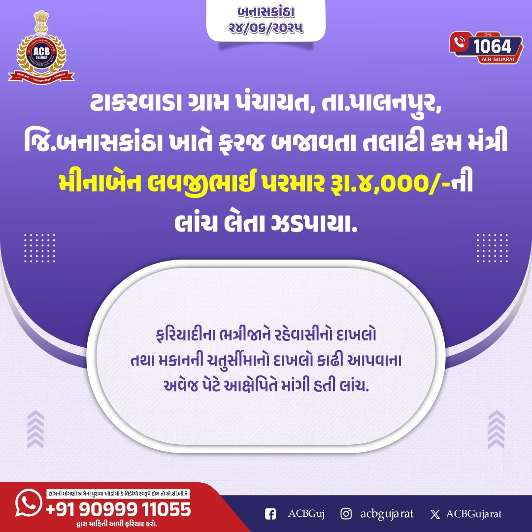 ACB Gujarat (@acbgujarat) on Twitter photo ટાકરવાડા ગ્રામ પંચાયત, તા.પાલનપુર, જિ.બનાસકાંઠા ખાતે ફરજ બજાવતા તલાટી કમ મંત્રી મીનાબેન લવજીભાઈ પરમાર રૂા.૪,૦૦૦/-ની લાંચ લેતા ઝડપાયા.
Dial 1064
<a href="/sanghaviharsh/">Harsh Sanghavi</a> <a href="/PIYUSH_270871/">PIYUSH PATEL IPS</a> <a href="/InfoGujarat/">Gujarat Information</a>
.
.
#ACBGujarat #Gujarat #FightAgainstCorruption #CareProgram ટાકરવાડા ગ્રામ પંચાયત, તા.પાલનપુર, જિ.બનાસકાંઠા ખાતે ફરજ બજાવતા તલાટી કમ મંત્રી મીનાબેન લવજીભાઈ પરમાર રૂા.૪,૦૦૦/-ની લાંચ લેતા ઝડપાયા.
Dial 1064
<a href="/sanghaviharsh/">Harsh Sanghavi</a> <a href="/PIYUSH_270871/">PIYUSH PATEL IPS</a> <a href="/InfoGujarat/">Gujarat Information</a>
.
.
#ACBGujarat #Gujarat #FightAgainstCorruption #CareProgram