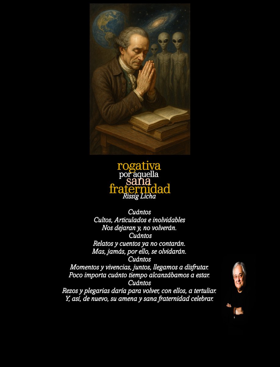 Rogativa por aquella sana fraternidad

Cuántos
Cultos, Articulados e inolvidables
Nos dejaran y, no volverán.
 Cuántos
Relatos y cuentos ya no contarán.
Mas, jamás, por ello, se olvidarán.
Cuántos 
Momentos y vivencias, juntos, llegamos a disfrutar.
Poco importa cuánto tiempo