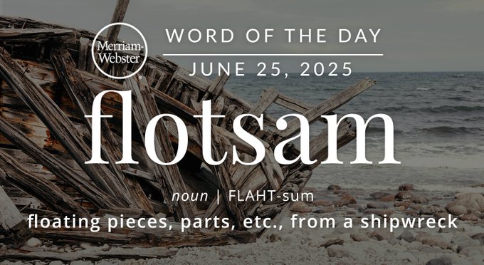 Merriam-Webster Word of the Day June 25, 2025 'flotsam' noun | FLAHT-sum "floating pieces, parts, etc., from a shipwreck" Background Info: A shipwreck
