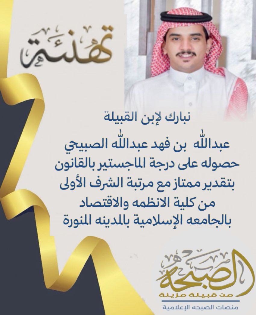 نبارك لإبن القبيلة   
عبدالله  بن فهد عبدالله الصبيحي 
حصوله على درجة الماجستير بالقانون  
بتقدير ممتاز مع مرتبة الشرف الأولى
  من كلية الانظمه والاقتصاد 
بالجامعه الإسلامية بالمدينه المنورة
