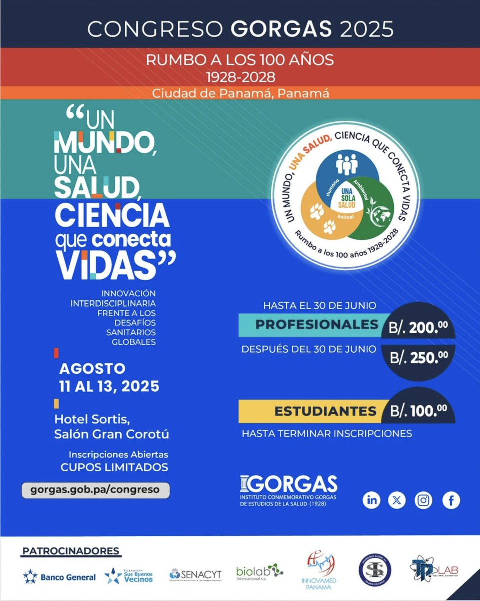 ¡SÉ PARTE DE LA CIENCIA
QUE CONECTA VIDAS!

CONGRESO GORGAS 2025
RUMBO A LOS 100 AÑOS
(1928-2028)
Ciudad de Panamá, Panamá
AGOSTO 11 AL 13, 2025

MÁS INFORMACIÓN:
congreso@gorgas.gob.pa

Web:
gorgas.gob.pa/congreso/
#unasalud
#congreso