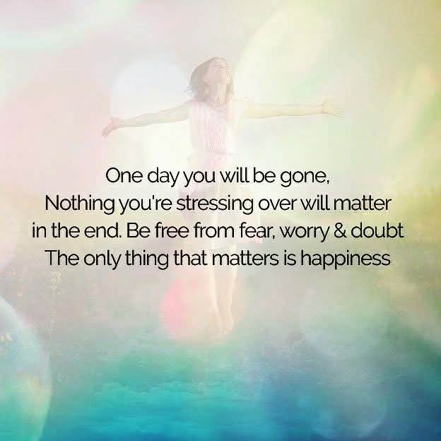 Nothing will matter in the end. None of us can escape death. So LIVE fully when you have the blessing of LIFE. Be light. Be happy. Be YOU.