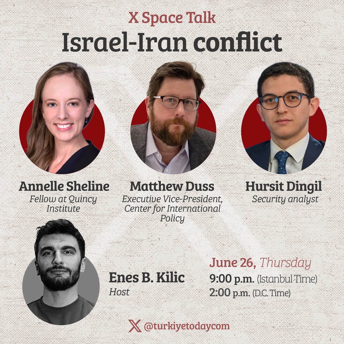 Türkiye Today (@turkiyetodaycom) on Twitter photo 🇮🇷🇮🇱🇺🇸 Iran-Israel Conflict
Join our X Spaces talk with Annelle Sheline, Matthew Duss, Hursit Dingil
Moderator: Enes B. Kilic
🗓️ Thursday, June 26
🕑 2:00 PM (EDT | Washington time)
🕘 9:00 PM (UTC+03:00)
<a href="/mattduss/">Matt Duss</a> | <a href="/AnnelleSheline/">Dr. Annelle Rodriguez Sheline</a> | <a href="/hursitdingil/">Hurşit Dingil</a> | <a href="/kilicnss/">Kilic</a> 🇮🇷🇮🇱🇺🇸 Iran-Israel Conflict
Join our X Spaces talk with Annelle Sheline, Matthew Duss, Hursit Dingil
Moderator: Enes B. Kilic
🗓️ Thursday, June 26
🕑 2:00 PM (EDT | Washington time)
🕘 9:00 PM (UTC+03:00)
<a href="/mattduss/">Matt Duss</a> | <a href="/AnnelleSheline/">Dr. Annelle Rodriguez Sheline</a> | <a href="/hursitdingil/">Hurşit Dingil</a> | <a href="/kilicnss/">Kilic</a>