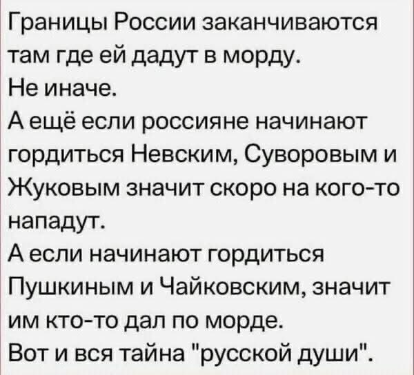 Russia's borders end where it gets punched in the face.

Not otherwise.

And if Russians start to be proud of Nevsky, Suvorov and Zhukov, it means that someone will soon be attacked.

And if they start to be proud of Pushkin and Tchaikovsky, it means someone punched them in the