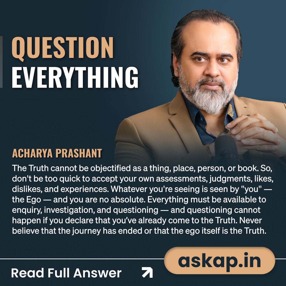 Question Everything 🔍❓

The Truth cannot be objectified as a thing, place, person, or book. So, don't be too quick to accept your own assessments, judgments, likes, dislikes, and experiences. Whatever you're seeing is seen by "you" — the Ego — and you are no absolute.