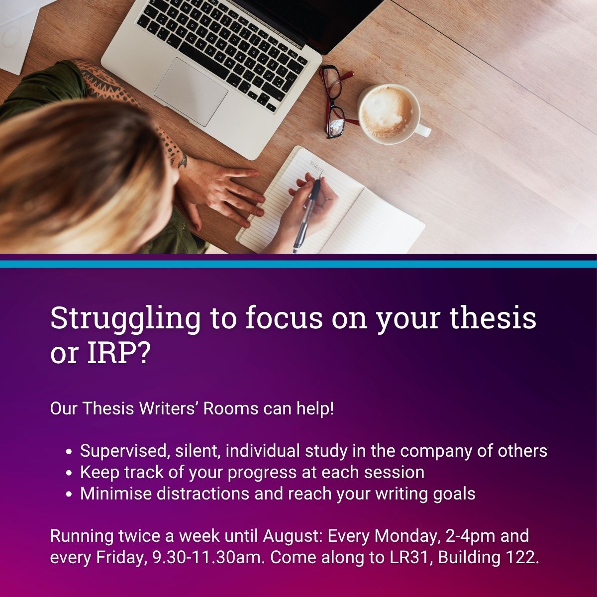 Need motivation to write your thesis or individual research project? Our Thesis Writers' Rooms can help! Study silently in the company of others, under supervision, keep track of progress and minimise distractions. Running twice weekly until the end of August.