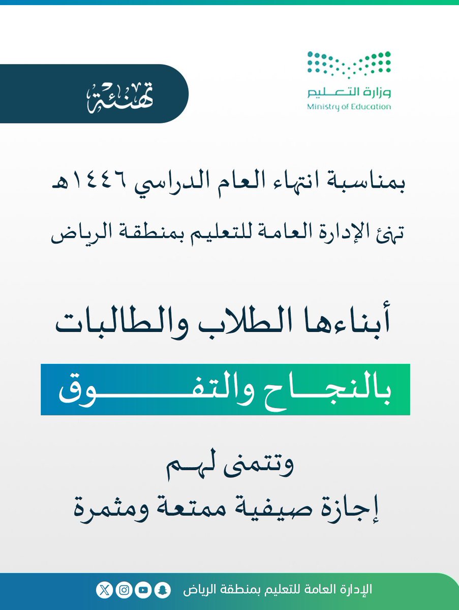 #تهنئة |
بمناسبة ختام العام الدراسي 1446هـ، تُهنئ الإدارة العامة للتعليم بمنطقة الرياض طلابَها وطالباتِها بنجاحهم وتفوّقهم، وتُعرب عن خالص شكرها وتقديرها للكوادر التعليمية والإدارية في المدارس على ما بذلوه من جهود مخلصة طوال العام، متمنية للجميع إجازة صيفية سعيدة ومثمرة.