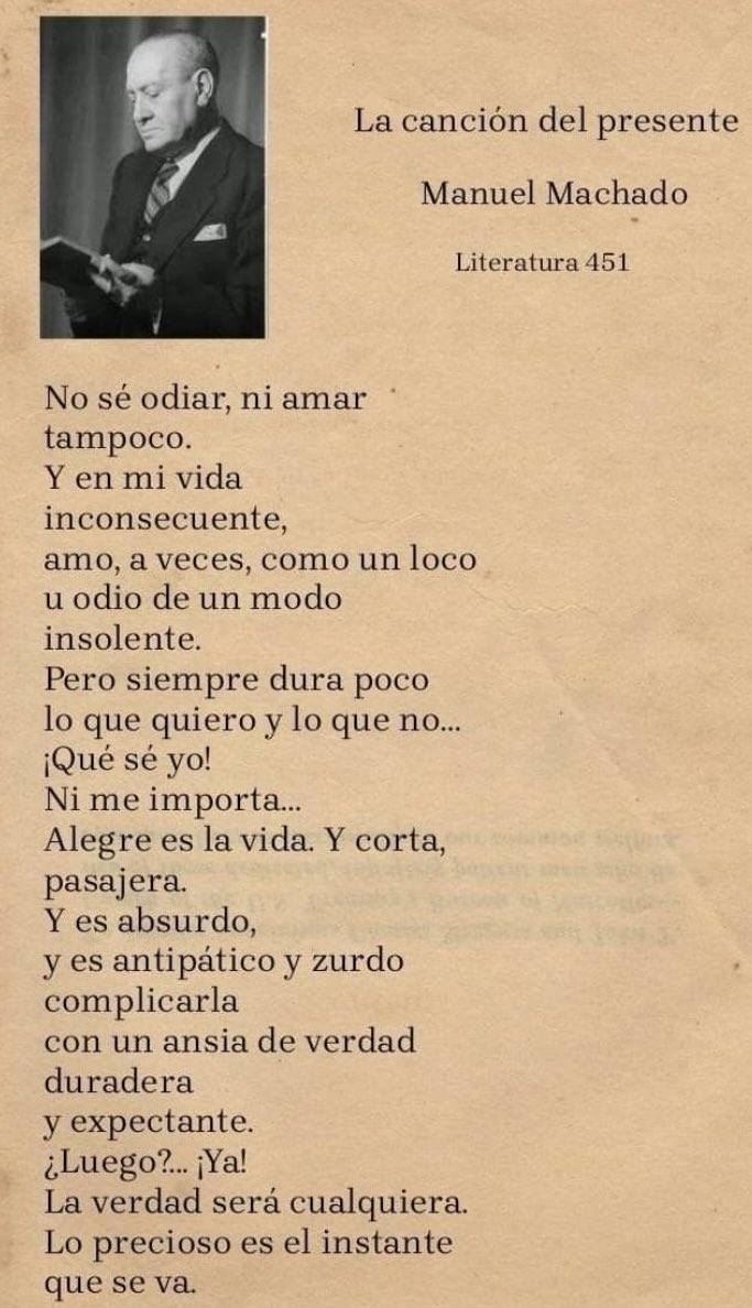 Manuel Machado nos recuerda que vivir es un instante: sin verdades eternas, entre amores y odios fugaces, lo único que cuenta es la belleza de lo que pasa y se va:
“Lo precioso es el instante que se va”.