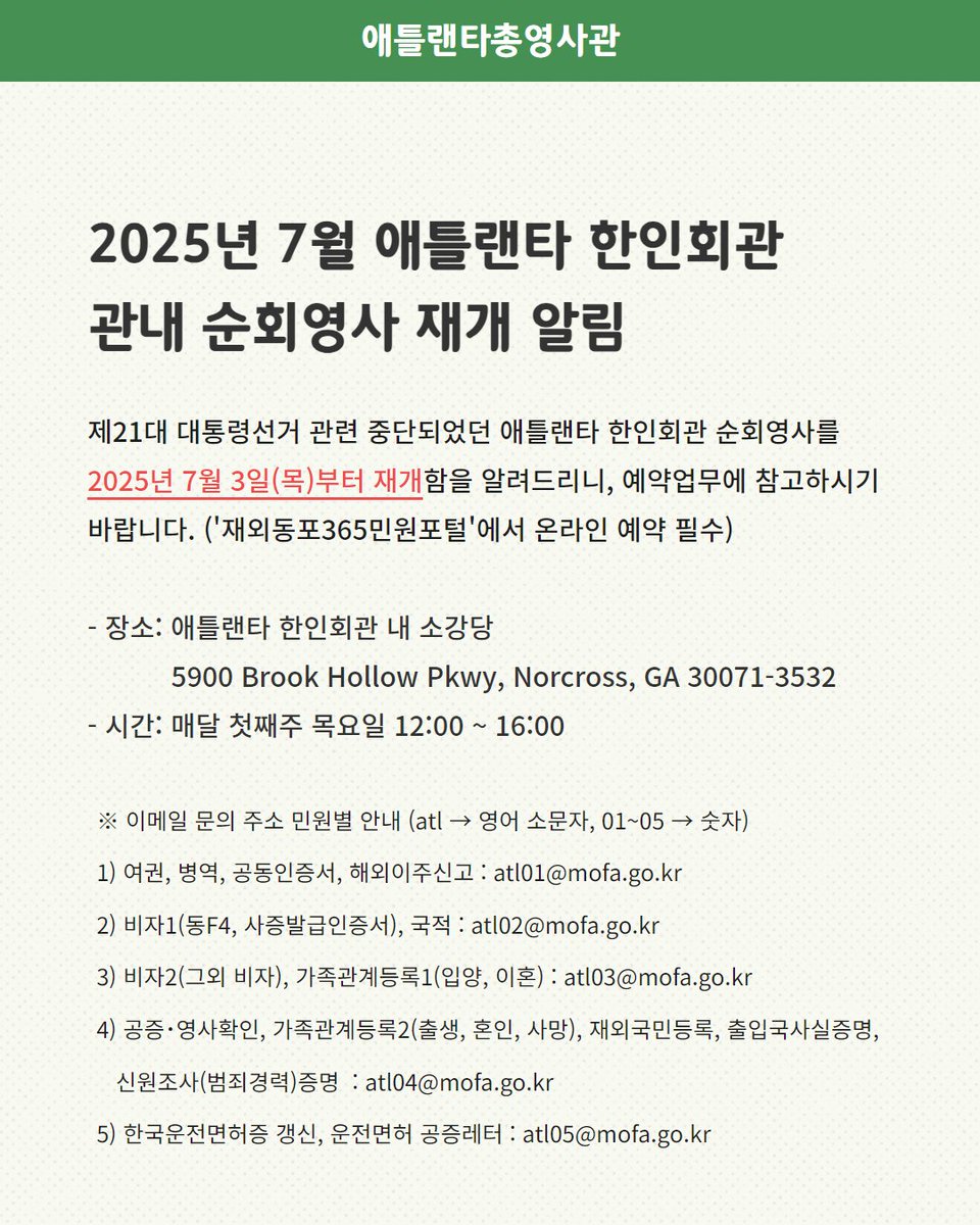 <2025년 7월 애틀랜타 한인회관 관내 순회영사 재개 알림>

제21대 대통령선거 관련 중단되었던 애틀랜타 한인회관 순회영사를 2025년 7월 3일(목)부터 재개함을 알려드리니, 예약업무에 참고하시기 바랍니다. ('재외동포365민원포털'에서 온라인 예약 필수)
예약 사이트: g4k.go.kr/ciph/0800/sele…