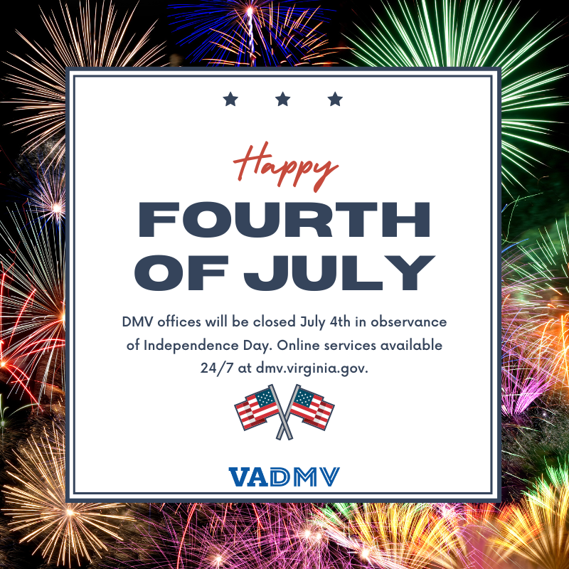 All Virginia DMV offices and the DMV Direct call center will be closed on Friday, July 4 in observance of the Independence Day holiday.

More than 50 services are available online 24/7 at dmv.virginia.gov.