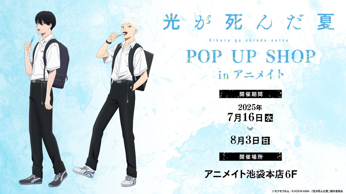 ⧉ POP UP SHOP 開催 ⧉

TVアニメ「#光が死んだ夏」POP UP SHOPが
アニメイト池袋本店(6F)にて開催決定✨

展示や描き下ろしイラストの新作グッズ、
豪華景品がもらえる抽選会などを実施。

▼期間▼
7/16(水)～8/3(日)

▼詳細▼
hikanatsu-anime.com/news/

#ひかなつアニメ
