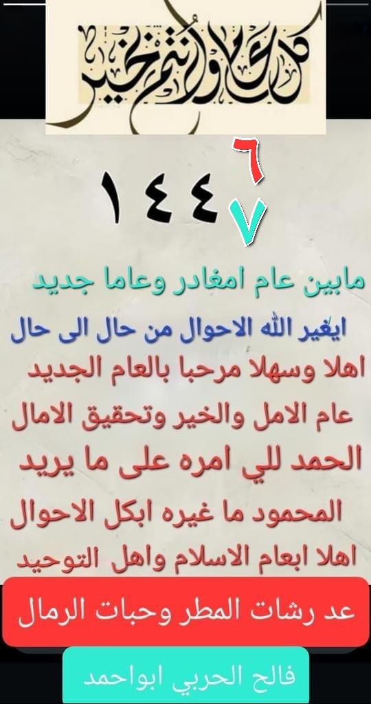 #عام_هجري_جديد_1447
مابين عاما امغادر وعاما جديد
             ايغير الله الحال من حال الى حال
اهلا وسهلا مرحبا بالعام الجديد
              عام الامل والخير وتحقيق الامال 
الحمدلله الي امره على مايريد
                  المحمود ماغيره ابكل الاحوال
              فالح الحربي ابواحمد
