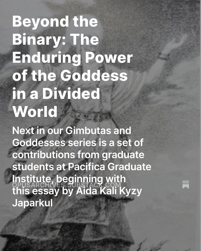 Beyond the Binary: The Enduring Power of the Goddess in a Divided World, by Aida Kali Kyzy Japarkul

Aida explores the Goddess as a force of wholeness beyond binary logic—in myth, spirit, and psyche.

Part of our Gimbutas and Goddesses series, read here: opusarchives.substack.com/p/beyond-the-b…