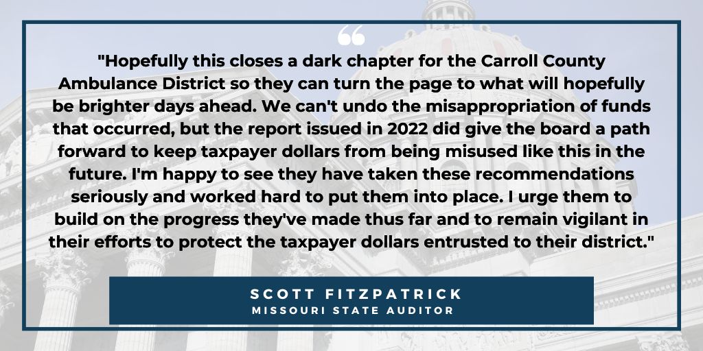 According to a report released today by Auditor Fitzpatrick, the Carroll County Ambulance District Board of Directors has made good progress with implementing the recommendations made by a 2022 audit report that uncovered more than $90,000 misappropriated by a former director.