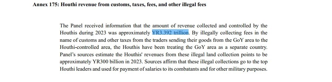 3.392 ترليون في سنة:
Part2
يفيد تقرير لجنة الخبراء التابعة لمجلس الأمن أن حجم الإيرادات التي جناها الحوثيون خلال عام 2023 بلغ حوالي 3.392 تريليون ريال يمني. بتحصيلهم رسومًا غير قانونية باسم الجمارك والضرائب الأخرى من التجار الذين يرسلون بضائعهم من المناطق الخاضعة لسيطرتهم، يتبع⬇️