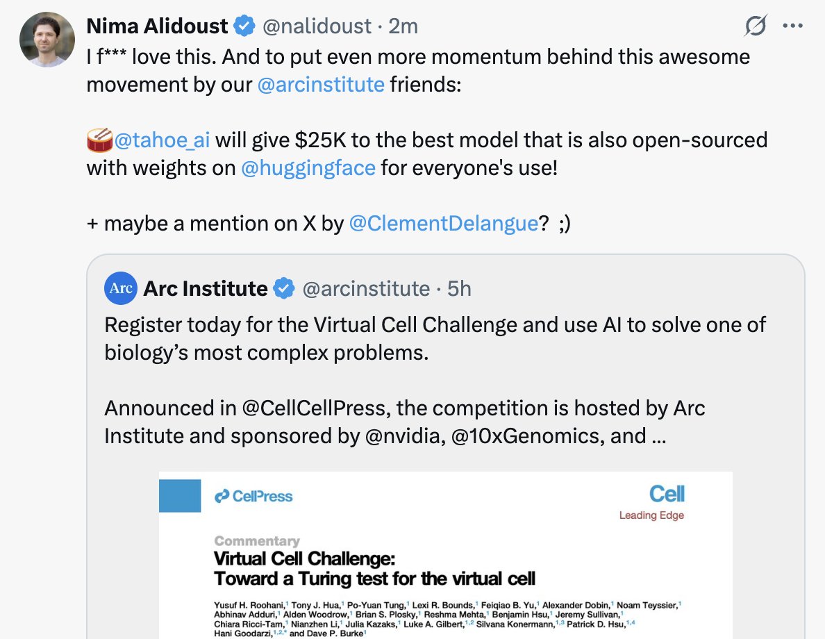 clem 🤗 (@clementdelangue) on Twitter photo So cool: <a href="/tahoe_ai/">Tahoe Therapeutics</a> is giving $25K (on top of the $100k + $50k + $25k) to the best open-source model on <a href="/huggingface/">Hugging Face</a> for the <a href="/arcinstitute/">Arc Institute</a>'s Virtual Cell Challenge!
Open-source + AI + biology = 🔥🔥🔥 So cool: <a href="/tahoe_ai/">Tahoe Therapeutics</a> is giving $25K (on top of the $100k + $50k + $25k) to the best open-source model on <a href="/huggingface/">Hugging Face</a> for the <a href="/arcinstitute/">Arc Institute</a>'s Virtual Cell Challenge!
Open-source + AI + biology = 🔥🔥🔥