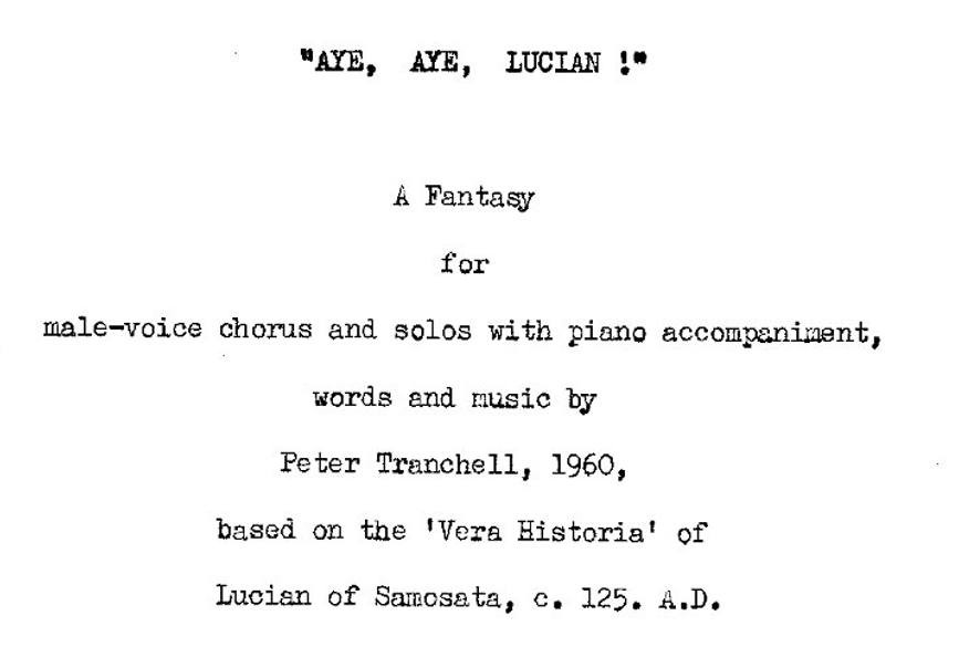 The opening phrase in Peter Tranchell's 'Aye, Aye, Lucian!', a Fantasy for male-voice chorus and solos with piano accompaniment, based on the 'Vera Historia' of Lucian of Samosata, c 125 AD.