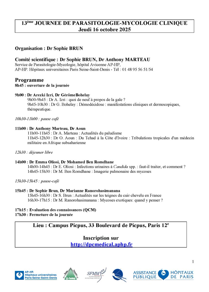 SFParasitologie's tweet photo. 13ème JOURNEE DE PARASITOLOGIE-MYCOLOGIE CLINIQUE
Jeudi 16 octobre 2025
[détails dans l'image]

Organisation : Dr Sophie BRUN
Comité scientifique : Dr Sophie BRUN, Dr Anthony MARTEAU
Service de Parasitologie-Mycologie, hôpital Avicenne AP-HP,
AP-HP. Hôpitaux universitaires Paris Seine-Saint-Denis - Tél : 01 48 95 56 51/54

Programme
8h45 : ouverture de la journée
9h00 : Dr Arezki Izri, Dr GérômeBohelay
9h00-9h45 : Dr A. Izri : quoi de neuf à propos de la gale ?
9h45-10h30 : Dr G. Bohelay : Démodécidose : manifestations cliniques et dermocopiques,
thérapeutique.
10h30-11h00 : pause café
11h00 : Dr Anthony Marteau, Dr Aoun
11h00-11h45 : Dr A. Marteau : Actualités du paludisme
11h45-12h30 : Dr O. Aoun : Du Tchad à la Côte d'Ivoire : Tribulations tropicales d'un médecin
militaire en Afrique subsaharienne
12h30 : déjeuner libre
14h00 : Dr Emma Oliosi, Dr Mohamed Ben Romdhane
14h00-14h45 : Dr E. Oliosi : Infections urinaires à Candida spp. : faut-il traiter, et comment ?
14h45-15h30 : Dr M. Ben Romdhane : Imagerie pulmonaire des mycoses
15h30-15h45 : pause-café
15h45 : Dr Sophie Brun, Dr Marianne Ranorohasimanana
15h45-16h30 : Dr S. Brun : Actualités sur les teignes du cuir chevelu en France
16h30-17h15 : Dr M. Ranorohasimanana : Mycoses exotiques: quand y penser ?
17h15 : Evaluation des connaissances (QCM)
17h30 : Fermeture de la journée