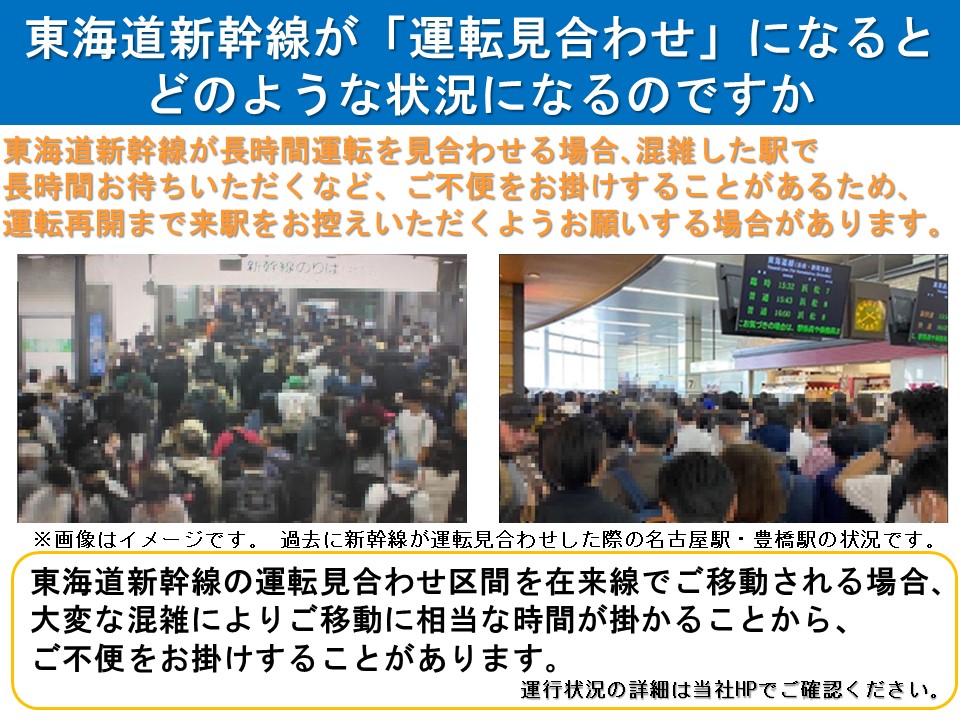 東海道新幹線が長時間運転見合せとなった際に、各駅での大変な混雑が予想されます。長時間駅でお待ちいただくなどのご不便をお掛けすることがあるため、運転再開まで来駅をお控えいただくようお願いする場合があります。