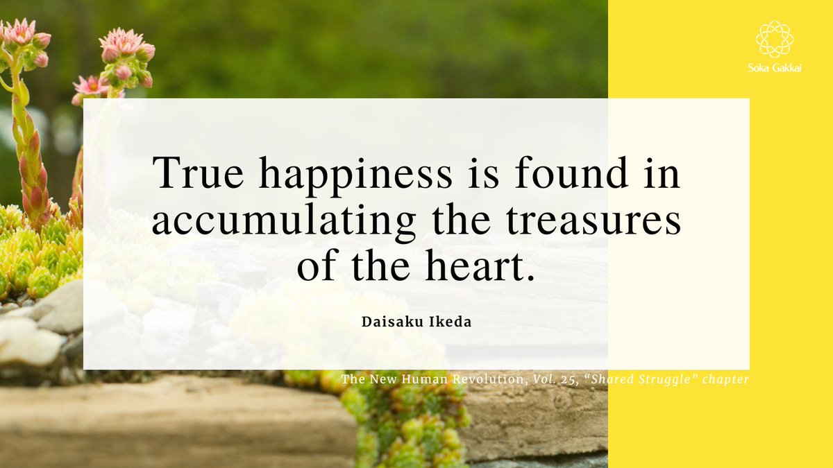 “True happiness is found in accumulating the treasures of the heart, which cannot be destroyed by the dynamic unfolding of events or the passage of time.” daisakuikeda.org #daisakuikedaquotes #dailyencouragementquotes