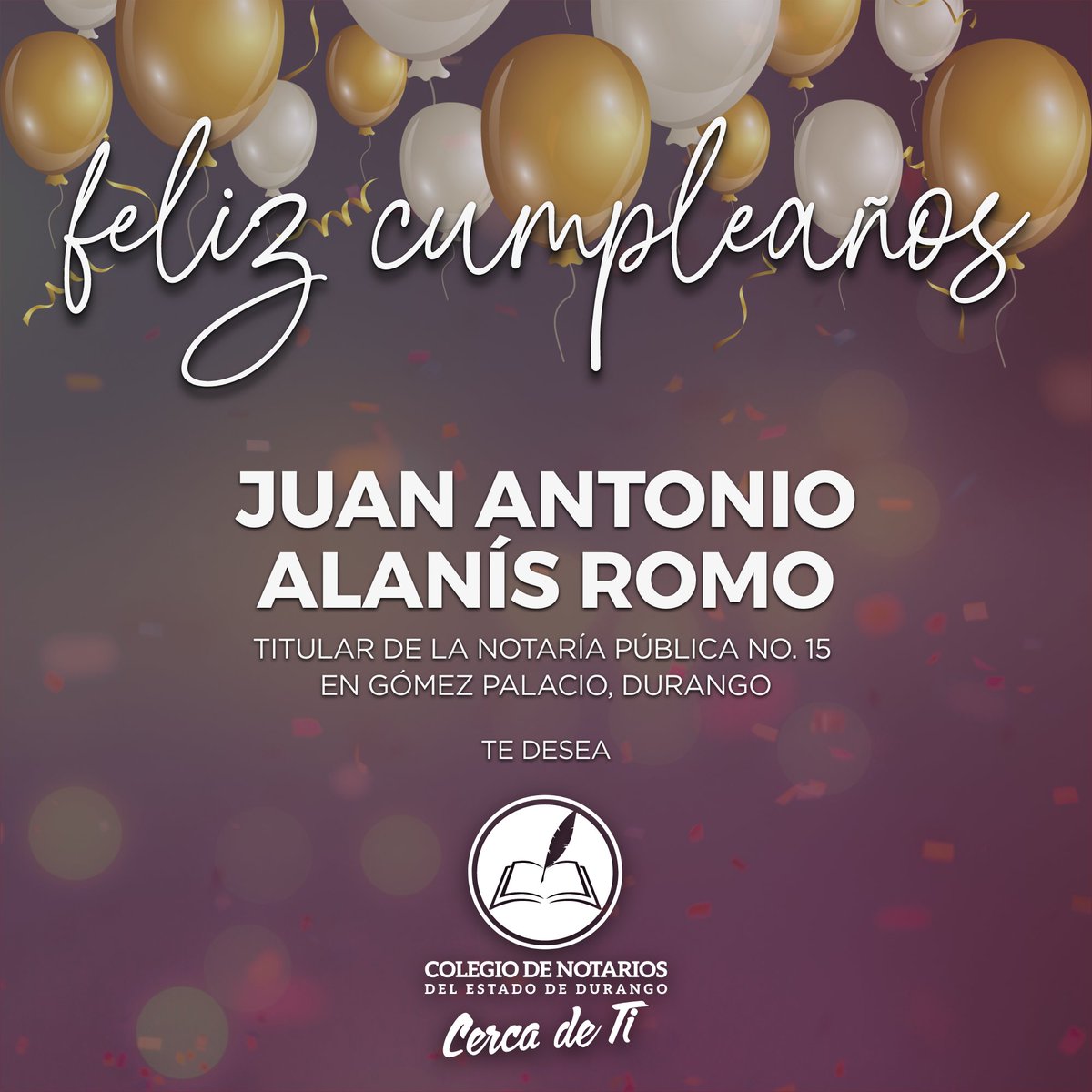 Felicitamos al Lic. Juan Antonio Alanís Romo, Titular de la Notaría No. 15 en Gómez Palacio, Durango.
Deseamos que este nuevo año que inicia en su vida sea pleno de salud y en compañía de su familia.

¡Feliz Cumpleaños!

Con afecto,

Colegio de Notarios del Estado de Durango