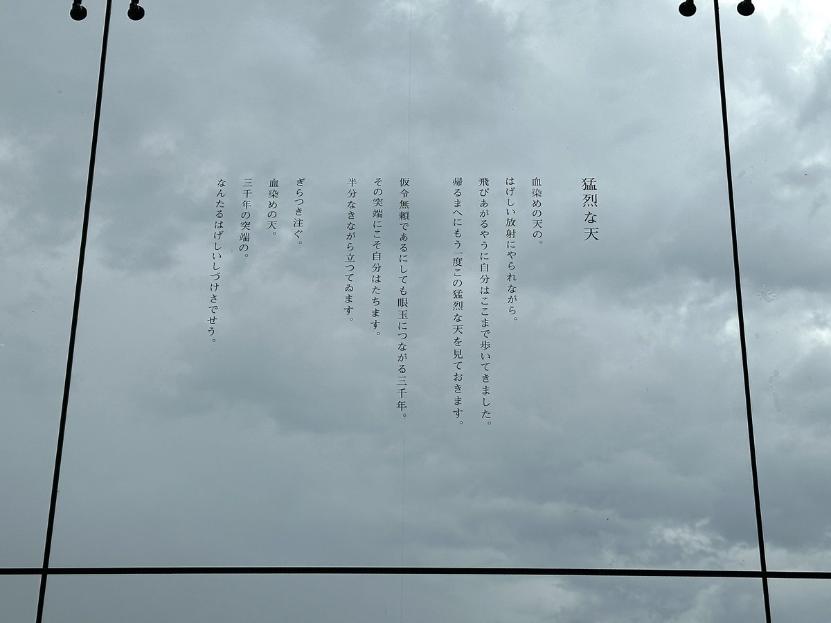 草野心平記念館、屋内から撮ったもの。
窓の向こうに見える景色もすごいけど、ガラスの上に詩がのっているのがすごい。
考えた人、天才だと思った。

しかも、この「猛烈な天」という詩の内容が強烈で。
古い詩なのに、福島の空の上に文字があることで、不思議な意味合いが感じられる