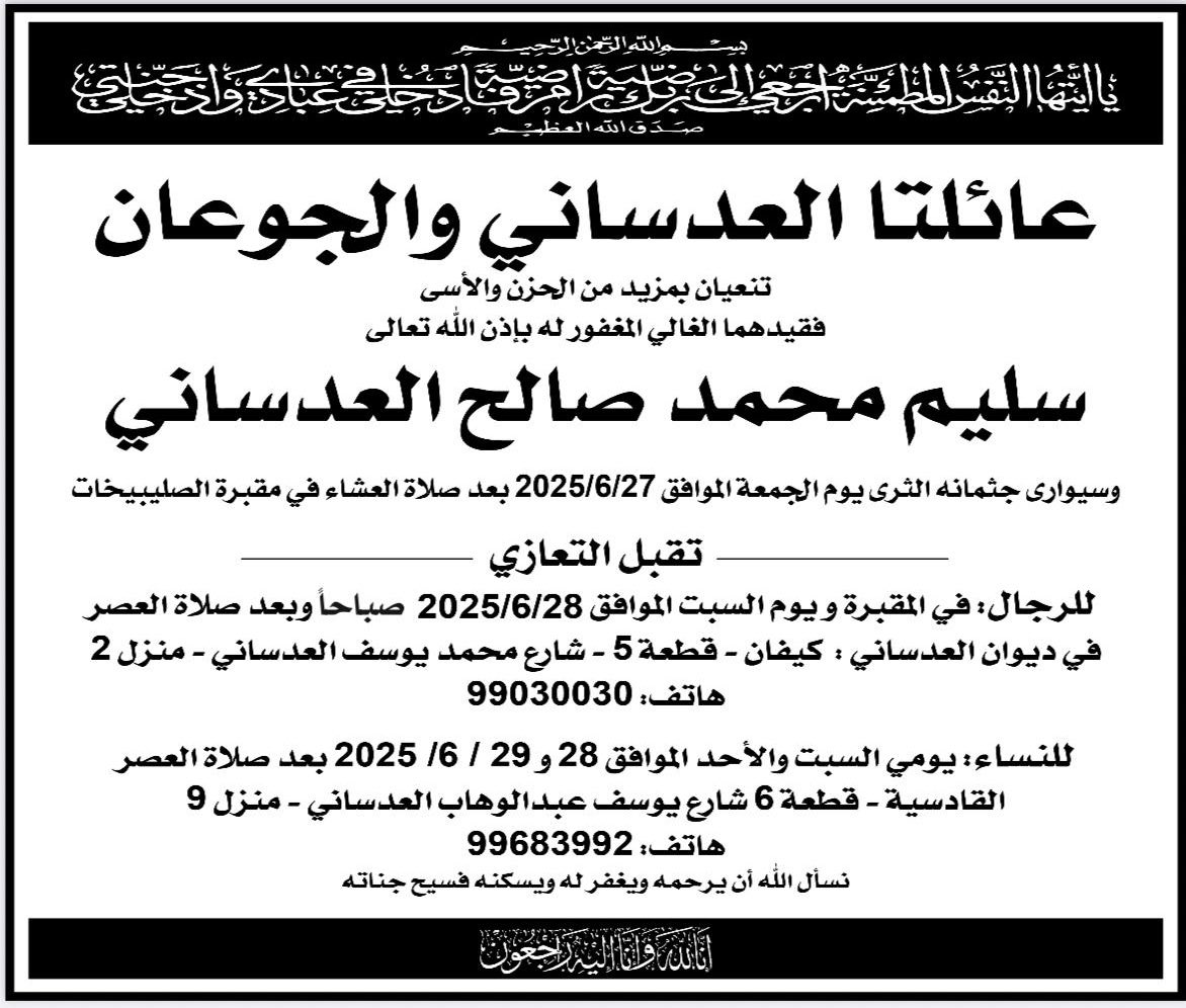 خالص العزاء وصادق المواساة 

لعائلة العدساني والجوعان الكرام عامة 

وللعم أحمد العدساني
ولأخواني رياض العدساني وناصر العدساني خاصة
بوفاة المغفور له بإذن الله تعالى 

سليم محمد العدساني
الله يرحمه برحمته ويغفرله ويسكنه فسيح جناته
ويلهم أهله وذويه الصبر والسلوان 
 
إنا لله وإنا