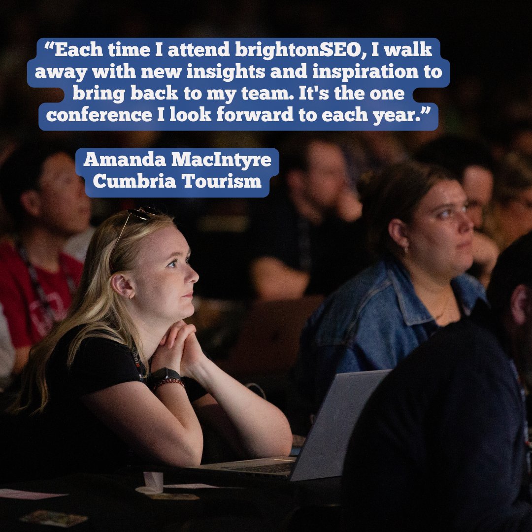 “Each time I attend brightonSEO, I walk away with new insights and inspiration to bring back to my team. It's the one conference I look forward to each year.”

Amanda MacIntyre, Cumbria Tourism

Would you like to be as inspired as Amanda? You know what to do
