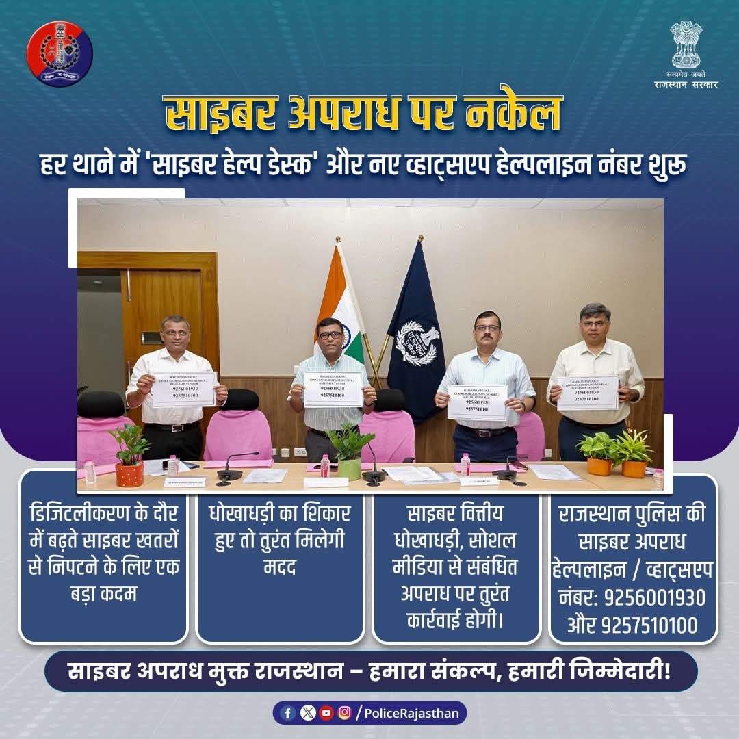 राजस्थान पुलिस आपकी डिजिटल सुरक्षा के लिए प्रतिबद्ध है। 

साइबर ठगों के जाल में फंसकर जब उम्मीद टूटती है, तो हम आपके साथ खड़े हैं। 

अब हर थाने में 'साइबर हेल्प डेस्क' और नए व्हाट्सएप हेल्पलाइन नंबर आपकी एक पुकार पर हाज़िर हैं।