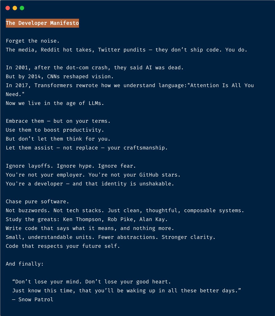 saadmanrafat_'s tweet image. The Developer Manifesto
It’s a reminder, to myself, and to anyone who’s ever felt uncertain, navigating layoffs, doubt, fear. To those who build, even when it feels like the world is crumbling.
Don’t lose your mind. Don’t lose your good heart.
#BuildWithCare #CodeWithIntent