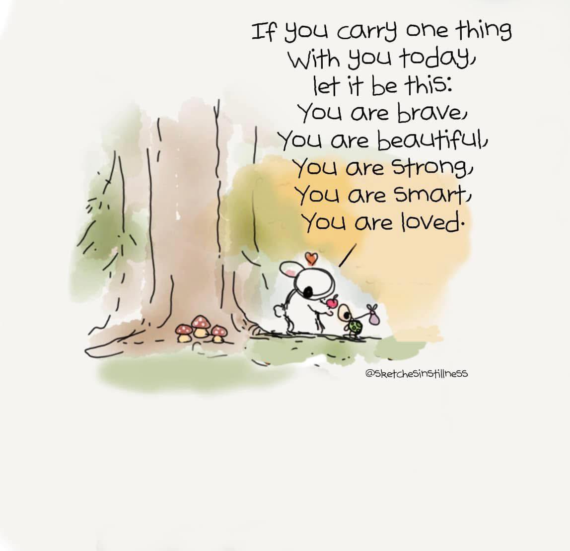 If you carry one thing with you today, let it be this:
You are brave,
You are beautiful,
You are strong,
You are smart,
You are loved.