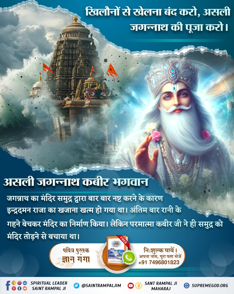 खिलौनों से खेलना बंद करो
#असलीजगन्नाथ_कीपूजाकरो
जगन्नाथ का मंदिर समुद्र द्वारा बार बार नष्ट करने के कारण इन्द्रदमन राजा का खजाना खत्म हो गया था। अंतिम बार रानी के गहने बेचकर मंदिर का निर्माण किया। परमात्मा कबीर जी ने ही समुद्र को मंदिर तोड़ने से बचाया था।