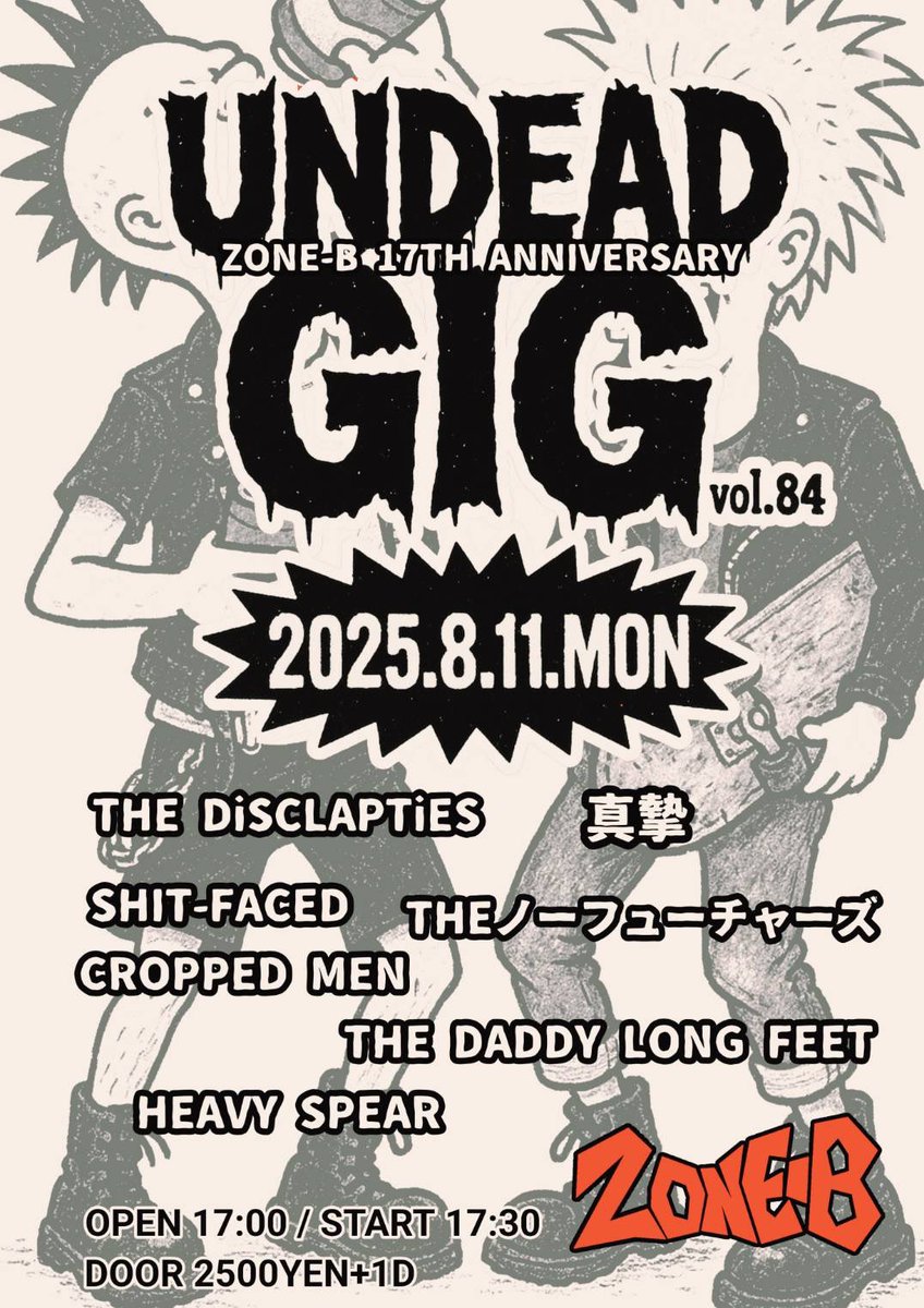 熱いメンツで開催します！

8/11(MON)
UNDEAD GIG vol.84
ZONE-B 17th ANNIVERSARY

THE DiSCLAPTiES
真摯
SHiT-FACED
ノーフュチャーズ
CROPPED MEN 
THE DADDY LONG FEET  
HEAVY SPEAR 

OPEN 17:00
START 17:30
DOOR ¥2500+D