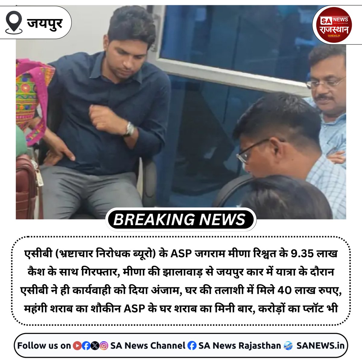 NEWS-जयपुर एसीबी (भ्रष्टाचार निरोधक ब्यूरो) के ASP जगराम मीणा रिश्वत के 9.35 लाख कैश के साथ गिरफ्तार, मीणा की झालावाड़ से जयपुर कार में यात्रा के दौरान एसीबी ने ही कार्यवाही को दिया अंजाम, घर की तलाशी में मिले 40 लाख रुपए, 
#BreakingNews‌ #NEWSPST #SAnewsRajasthan