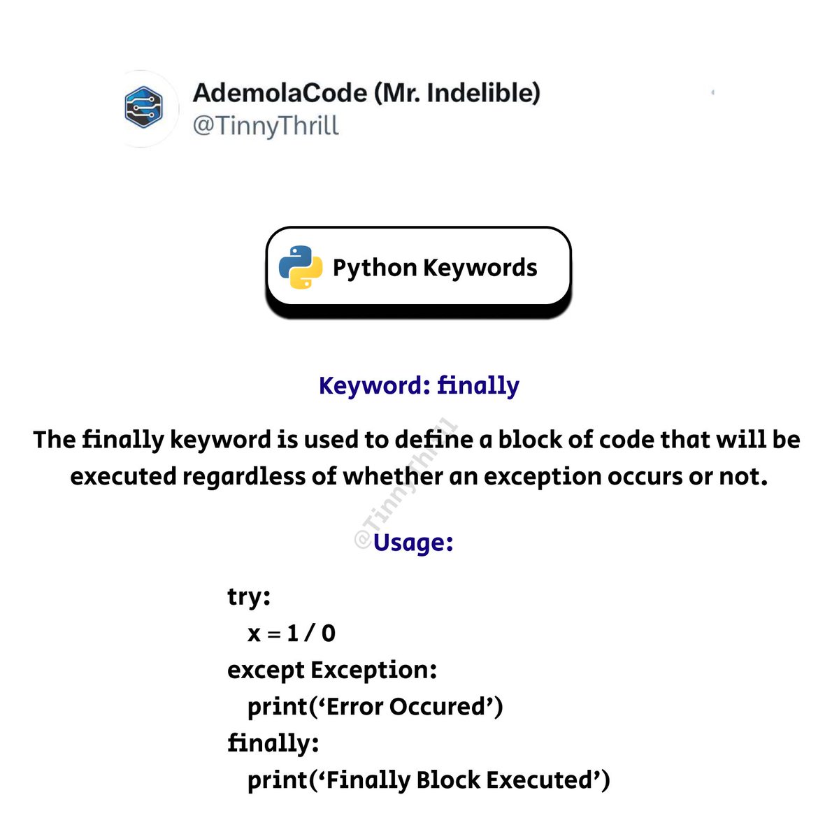 TinnyThrill's tweet image. The finally keyword is used to define a block of code that will be executed regardless of whether an exception occurs or not.
usage
try:
x = 1/0
except Exception:
print('Error Occured')
finally:
print('Finally Block Executed')
#learningpython #python #learnpython