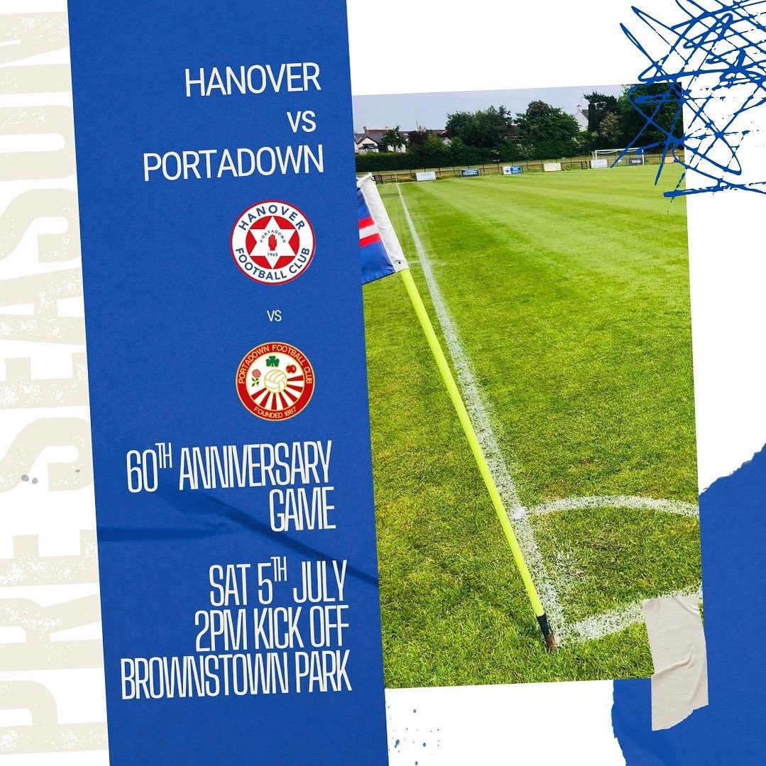 🔵 HANOVER v PORTADOWN 🔴

We are pleased to announce that we will be playing Portadown FC in a pre season game at Brownstown Park on Saturday 5th July 2025.

The game will be used to mark our 60th Anniversary year, and we are delighted that our neighbours will be the team